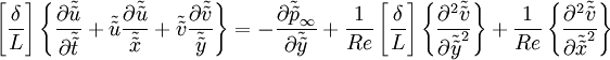  
\left[ \frac{\delta}{L} \right] \left\{ \frac{ \partial \tilde{\tilde{ u}}}{ \partial \tilde{\tilde{t}}} + \tilde{\tilde{u}} \frac{\partial \tilde{\tilde{ u}} }{\tilde{\tilde{ x}}}+ \tilde{\tilde{v}} \frac{\partial \tilde{\tilde{ v}} }{\tilde{\tilde{ y}}}  \right\} = - \frac{  \partial \tilde{\tilde{p}}_{\infty}}{ \partial \tilde{\tilde{ y}} } + \frac{1}{Re} \left[ \frac{\delta}{L} \right] \left\{ \frac{ \partial^{2} \tilde{\tilde{v}} }{ \partial \tilde{\tilde{ y}}^{2}} \right\} + \frac{1}{Re} \left\{ \frac{ \partial^{2} \tilde{\tilde{v}} }{ \partial \tilde{\tilde{ x}}^{2}} \right\} 
