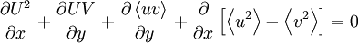  
\frac{\partial U^{2}}{\partial x} + \frac{\partial UV}{\partial y} + \frac{\partial \left\langle uv \right\rangle}{ \partial y} + \frac{ \partial }{ \partial x} \left[ \left\langle u^{2} \right\rangle - \left\langle v^{2} \right\rangle  \right] = 0
