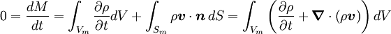 
0= \frac {dM}{dt}= \int_{V_{m}} \frac {\partial \rho}{\partial t} dV + \int_{S_m} \rho \boldsymbol{v}\cdot\boldsymbol{n} \, dS = \int_{V_{m}} \left( \frac{\partial \rho}{\partial t} + \boldsymbol{\nabla} \cdot \left( \rho \boldsymbol{v} \right) \right) dV
