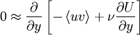  
0 \approx \frac{\partial}{\partial y}  \left[ - \left\langle uv \right\rangle + \nu \frac{\partial U}{ \partial y} \right]
