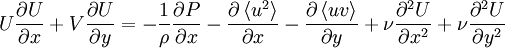  
U \frac{\partial U}{ \partial x} + V \frac{\partial U}{ \partial y} = - \frac{1}{\rho} \frac{\partial P}{ \partial x} - \frac{\partial \left\langle u^{2} \right\rangle}{ \partial x} - \frac{\partial \left\langle uv \right\rangle}{ \partial y} + \nu \frac{ \partial^{2} U }{ \partial x^{2}} + \nu \frac{ \partial^{2} U }{ \partial y^{2}}
