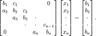  
\left[ 
\begin{matrix}
   {b_1} & {c_1} & {   } & {   } & { 0 } \\ 
   {a_2} & {b_2} & {c_2} & {   } & {   } \\ 
   {   } & {a_3} & {b_3} & \cdot & {   } \\ 
   {   } & {   } & \cdot & \cdot & {c_{n-1}}\\ 
   { 0 } & {   } & {   } & {a_n} & {b_n}\\ 
\end{matrix}
\right]
\left[ 
\begin{matrix}
   {x_1 }  \\ 
   {x_2 }  \\ 
   \cdot   \\
   \cdot   \\
   {x_n }  \\
\end{matrix}
\right]
=
\left[ 
\begin{matrix}
   {b_1 }  \\ 
   {b_2 }  \\ 
   \cdot   \\
   \cdot   \\
   {b_n }  \\
\end{matrix}
\right].
