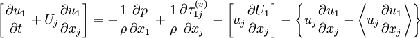  
	\left[ \frac{ \partial u_{1}}{\partial t} + U_{j} \frac{ \partial u_{1} }{ \partial x_{j} } \right] = - \frac{1}{ \rho } \frac{ \partial p}{ \partial x_{1} } +  \frac{1}{ \rho } \frac{\partial \tau^{(v)}_{1j}}{\partial x_{j}} - \left[ u_{j} \frac{ \partial U_{1} }{ \partial x_{j} } \right] - \left\{ u_{j} \frac{ \partial u_{1} }{ \partial x_{j} } -  \left\langle  u_{j} \frac{ \partial u_{1} }{ \partial x_{j} } \right\rangle \right\}
