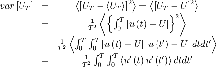  
\begin{matrix}
var \left[ U_{T} \right] & = &  \left\langle \left[ U_{T} - \left\langle U_{T}  \right\rangle  \right]^{2} \right\rangle = \left\langle \left[ U_{T} - U \right]^{2} \right\rangle \\
& = &  \frac{1}{T^{2}} \left\langle \left\{ \int^{T}_{0} \left[ u \left( t \right) - U \right] \right\}^{2} \right\rangle \\
& = & \frac{1}{T^{2}} \left\langle \int^{T}_{0} \int^{T}_{0} \left[ u \left( t \right) - U \right] \left[ u \left( t' \right) - U \right] dtdt' \right\rangle \\
& = & \frac{1}{T^{2}} \int^{T}_{0} \int^{T}_{0} \left\langle u'\left( t \right) u'\left( t' \right)    \right\rangle dtdt' \\
\end{matrix} 
